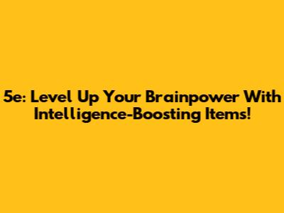 5e: Level Up Your Brainpower With Intelligence-Boosting Items!