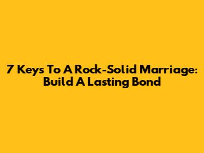 7 Keys To A Rock-Solid Marriage: Build A Lasting Bond
