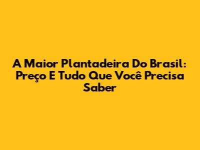 A Maior Plantadeira Do Brasil: Preço E Tudo Que Você Precisa Saber