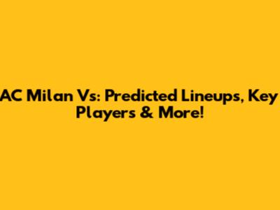 AC Milan Vs: Predicted Lineups, Key Players & More!
