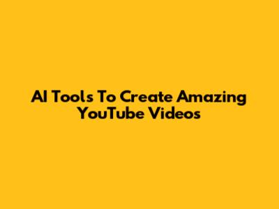 AI Tools To Create Amazing YouTube Videos