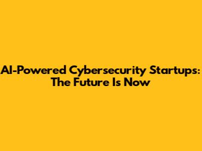 AI-Powered Cybersecurity Startups: The Future Is Now
