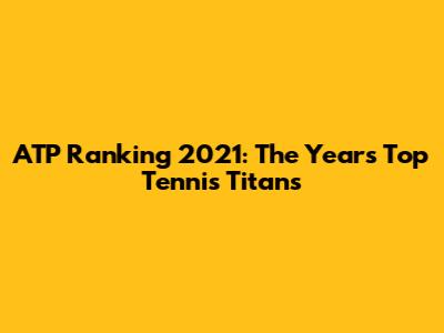 ATP Ranking 2021: The Year's Top Tennis Titans