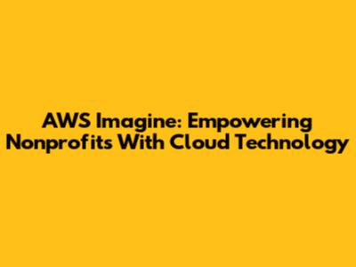 AWS Imagine: Empowering Nonprofits With Cloud Technology