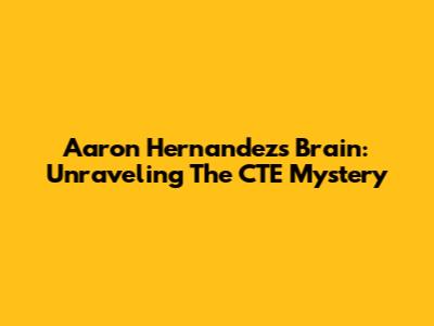 Aaron Hernandez's Brain: Unraveling The CTE Mystery