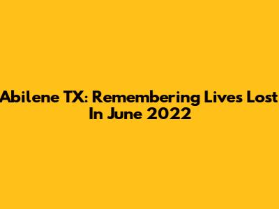 Abilene TX: Remembering Lives Lost In June 2022