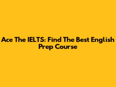 Ace The IELTS: Find The Best English Prep Course