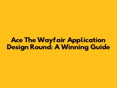 Ace The Wayfair Application Design Round: A Winning Guide