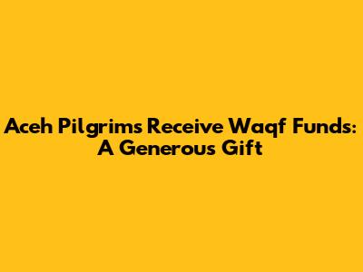 Aceh Pilgrims Receive Waqf Funds: A Generous Gift