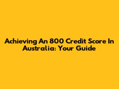 Achieving An 800 Credit Score In Australia: Your Guide