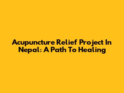 Acupuncture Relief Project In Nepal: A Path To Healing