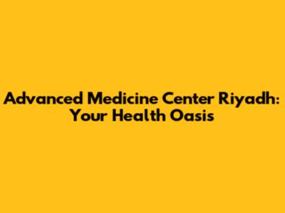 Advanced Medicine Center Riyadh: Your Health Oasis