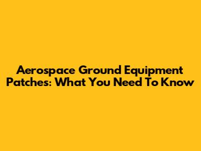 Aerospace Ground Equipment Patches: What You Need To Know