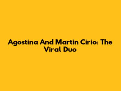 Agostina And Martin Cirio: The Viral Duo