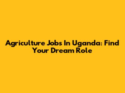 Agriculture Jobs In Uganda: Find Your Dream Role