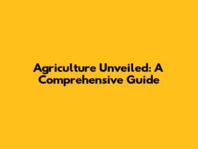 Agriculture Unveiled: A Comprehensive Guide