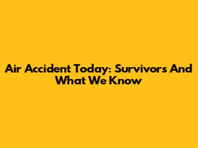Air Accident Today: Survivors And What We Know