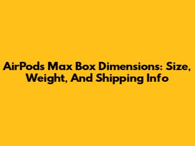 AirPods Max Box Dimensions: Size, Weight, And Shipping Info