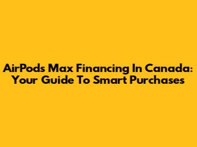 AirPods Max Financing In Canada: Your Guide To Smart Purchases