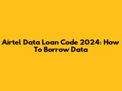 Airtel Data Loan Code 2024: How To Borrow Data