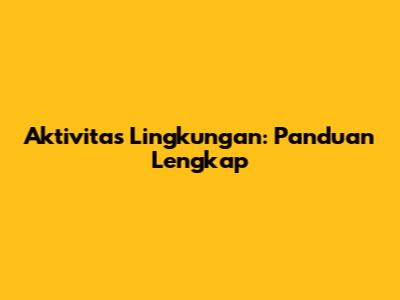Aktivitas Lingkungan: Panduan Lengkap