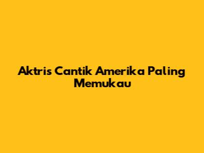 Aktris Cantik Amerika Paling Memukau