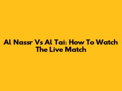 Al Nassr Vs Al Tai: How To Watch The Live Match