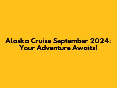 Alaska Cruise September 2024: Your Adventure Awaits!