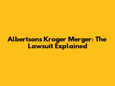 Albertsons Kroger Merger: The Lawsuit Explained