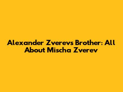 Alexander Zverev's Brother: All About Mischa Zverev