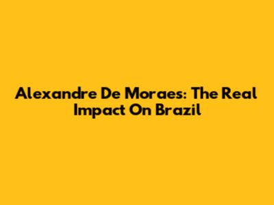 Alexandre De Moraes: The Real Impact On Brazil