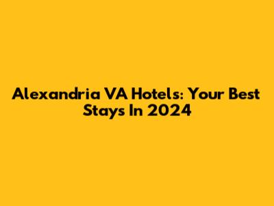 Alexandria VA Hotels: Your Best Stays In 2024