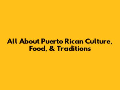 All About Puerto Rican Culture, Food, & Traditions