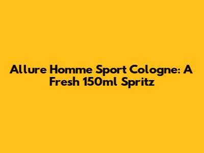 Allure Homme Sport Cologne: A Fresh 150ml Spritz