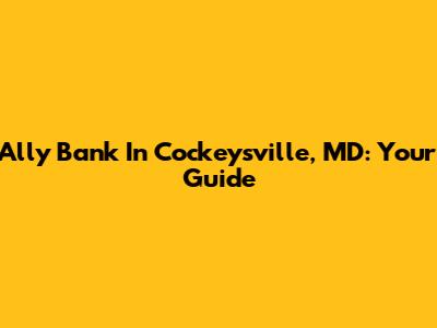 Ally Bank In Cockeysville, MD: Your Guide