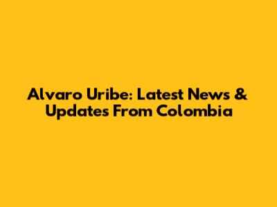 Alvaro Uribe: Latest News & Updates From Colombia