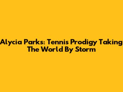 Alycia Parks: Tennis Prodigy Taking The World By Storm