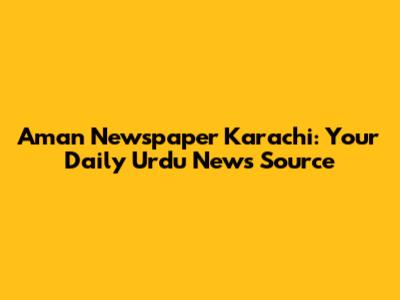 Aman Newspaper Karachi: Your Daily Urdu News Source