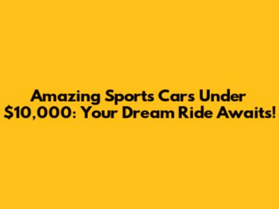 Amazing Sports Cars Under $10,000: Your Dream Ride Awaits!
