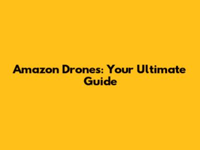 Amazon Drones: Your Ultimate Guide