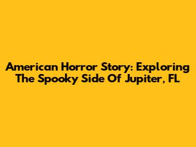 American Horror Story: Exploring The Spooky Side Of Jupiter, FL