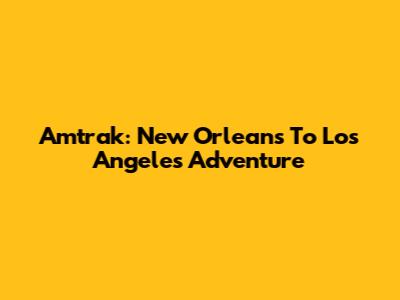 Amtrak: New Orleans To Los Angeles Adventure