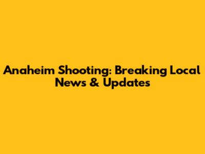Anaheim Shooting: Breaking Local News & Updates