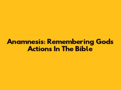 Anamnesis: Remembering God's Actions In The Bible