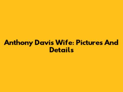 Anthony Davis Wife: Pictures And Details