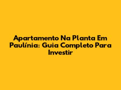 Apartamento Na Planta Em Paulínia: Guia Completo Para Investir