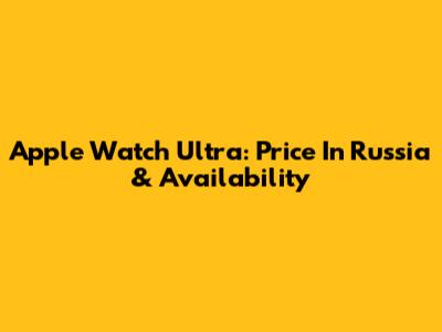 Apple Watch Ultra: Price In Russia & Availability
