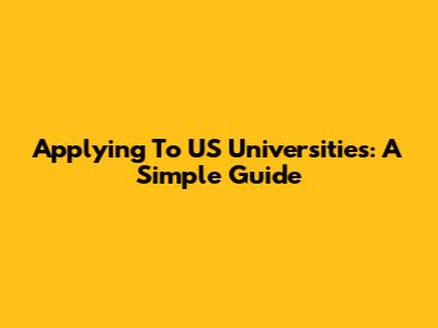 Applying To US Universities: A Simple Guide