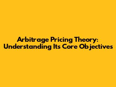 Arbitrage Pricing Theory: Understanding Its Core Objectives