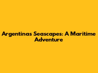 Argentina's Seascapes: A Maritime Adventure